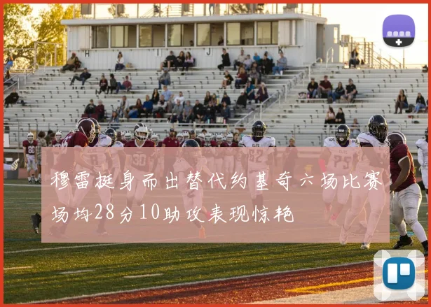 穆雷挺身而出替代约基奇六场比赛场均28分10助攻表现惊艳