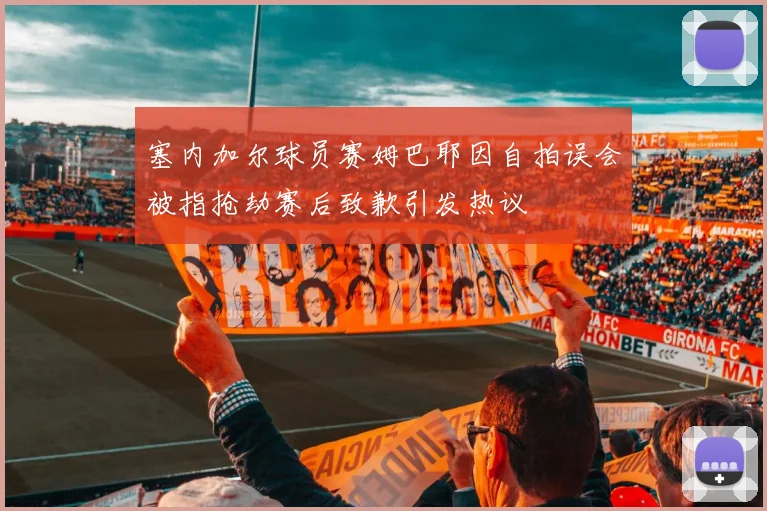 塞内加尔球员赛姆巴耶因自拍误会被指抢劫赛后致歉引发热议