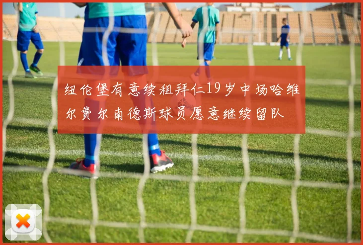 纽伦堡有意续租拜仁19岁中场哈维尔费尔南德斯球员愿意继续留队