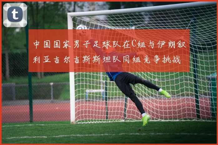 中国国家男子足球队在C组与伊朗叙利亚吉尔吉斯斯坦队同组竞争挑战赛程