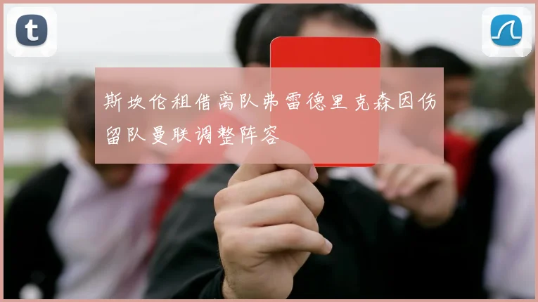 斯坎伦租借离队弗雷德里克森因伤留队曼联调整阵容