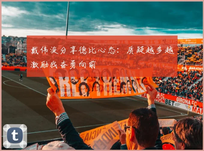 戴伟浚分享德比心态：质疑越多越激励我奋勇向前