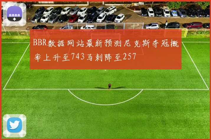 BBR数据网站最新预测尼克斯夺冠概率上升至743马刺降至257