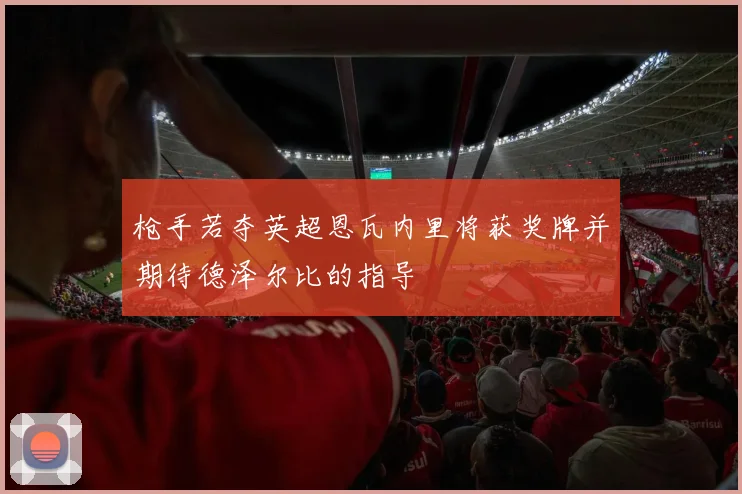 枪手若夺英超恩瓦内里将获奖牌并期待德泽尔比的指导