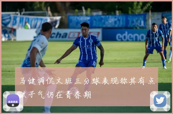 马健调侃文班三分球表现称其有点孩子气仍在青春期