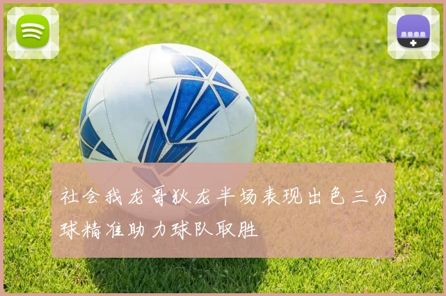 社会我龙哥狄龙半场表现出色三分球精准助力球队取胜