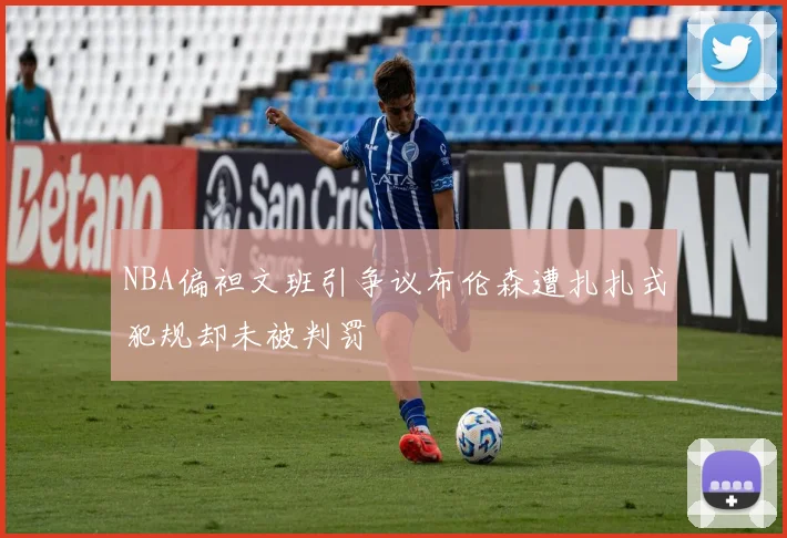 NBA偏袒文班引争议布伦森遭扎扎式犯规却未被判罚