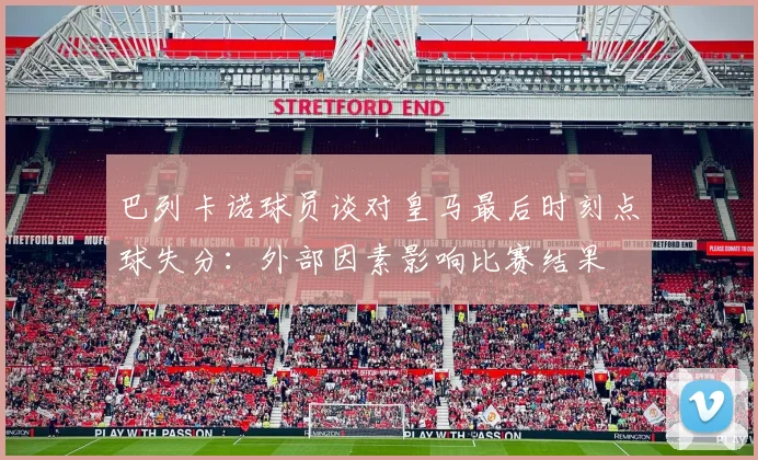 巴列卡诺球员谈对皇马最后时刻点球失分：外部因素影响比赛结果