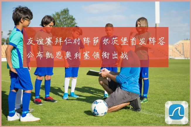 友谊赛拜仁对阵萨尔茨堡首发阵容公布凯恩奥利塞领衔出战