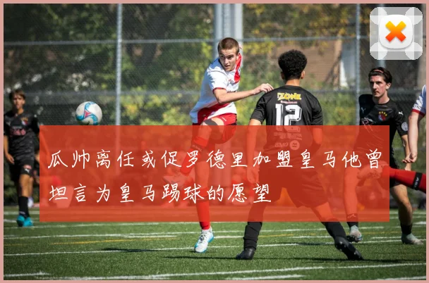 瓜帅离任或促罗德里加盟皇马他曾坦言为皇马踢球的愿望