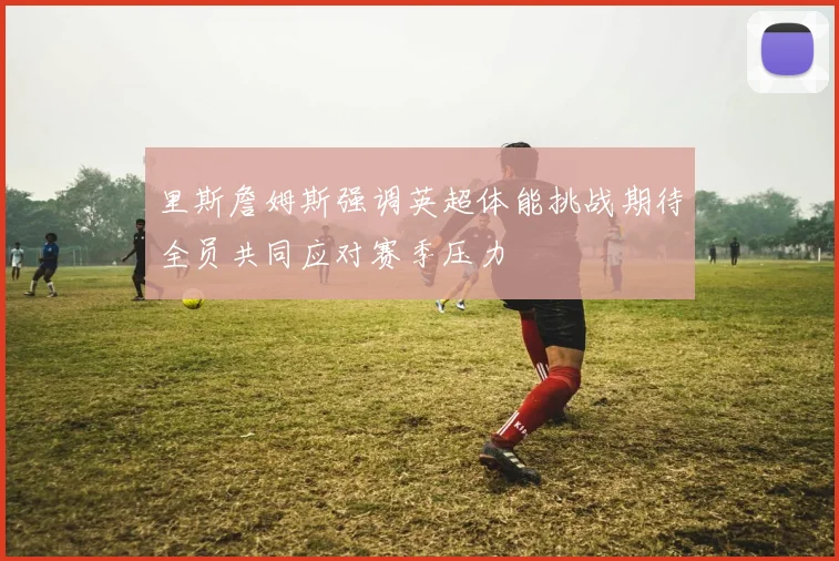 里斯詹姆斯强调英超体能挑战期待全员共同应对赛季压力