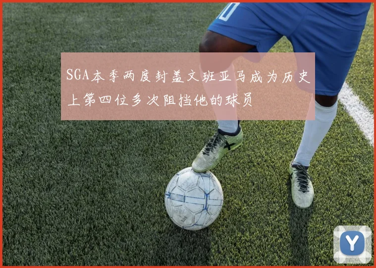 SGA本季两度封盖文班亚马成为历史上第四位多次阻挡他的球员
