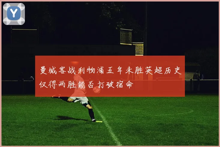 曼城客战利物浦五年未胜英超历史仅得两胜能否打破宿命