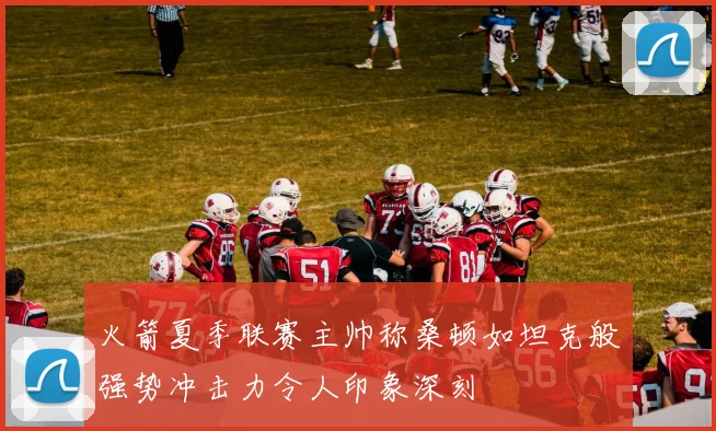 火箭夏季联赛主帅称桑顿如坦克般强势冲击力令人印象深刻